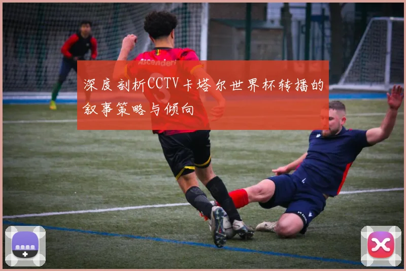 深度剖析CCTV卡塔尔世界杯转播的叙事策略与倾向
