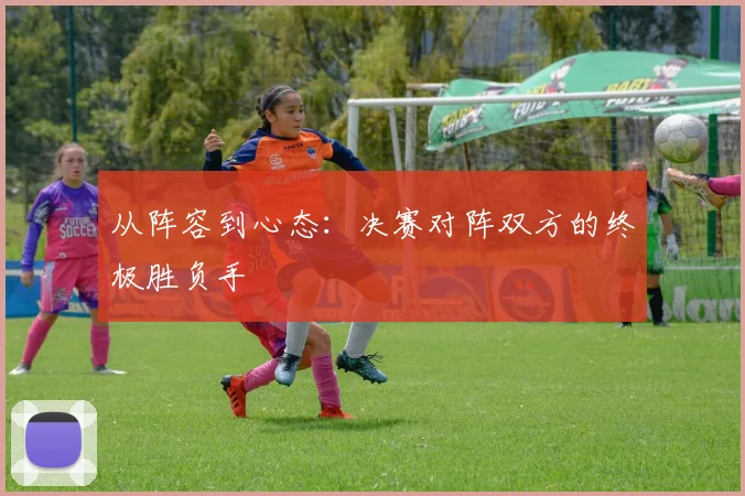 从阵容到心态：决赛对阵双方的终极胜负手