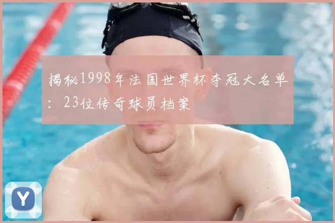 揭秘1998年法国世界杯夺冠大名单：23位传奇球员档案