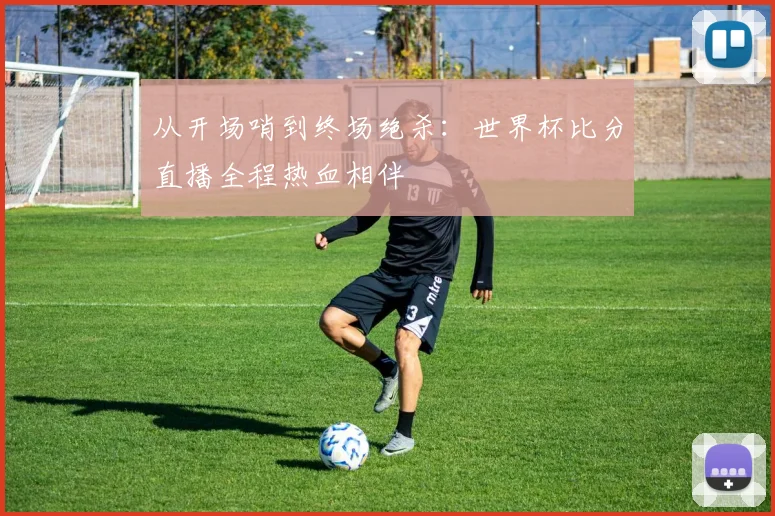 从开场哨到终场绝杀：世界杯比分直播全程热血相伴