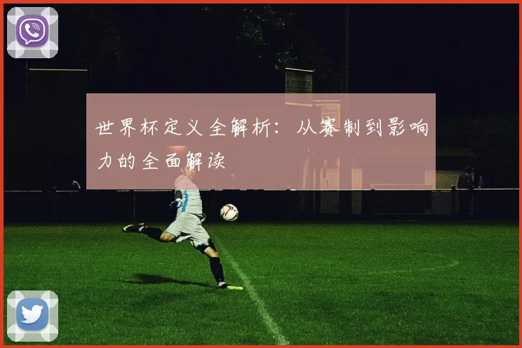 世界杯定义全解析:从赛制到影响力的全面解读
