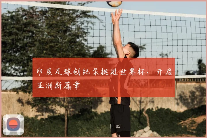 印度足球创纪录挺进世界杯,开启亚洲新篇章