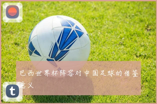 巴西世界杯阵容对中国足球的借鉴意义