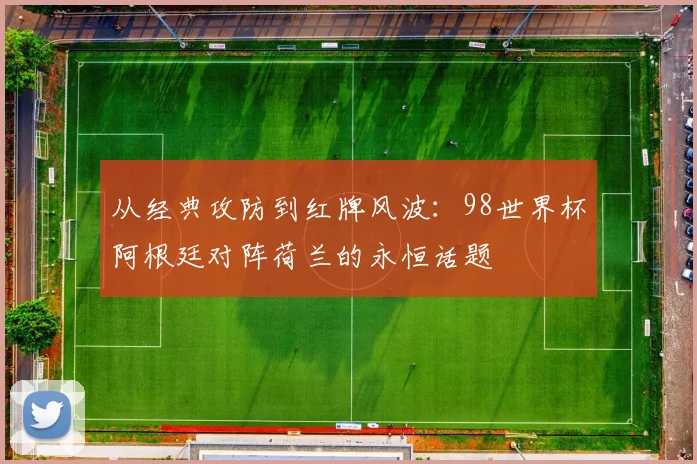 从经典攻防到红牌风波：98世界杯阿根廷对阵荷兰的永恒话题