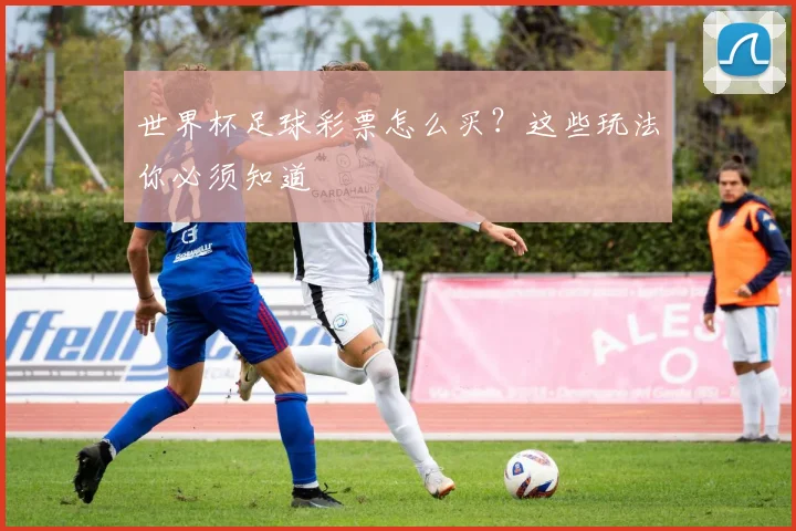 世界杯足球彩票怎么买?这些玩法你必须知道