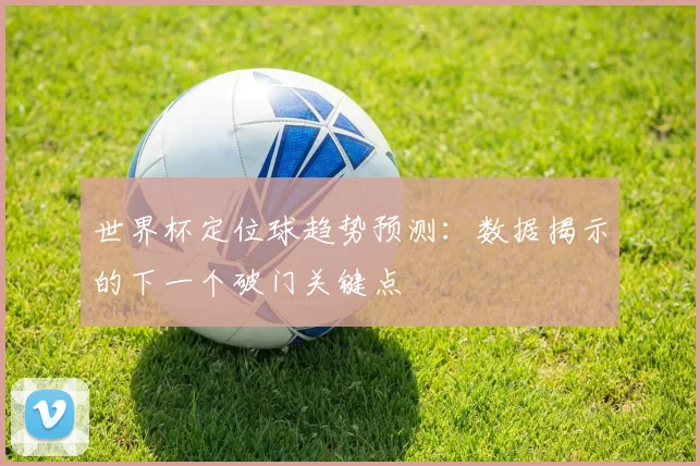 世界杯定位球趋势预测:数据揭示的下一个破门关键点