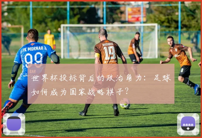 世界杯投标背后的政治角力:足球如何成为国家战略棋子?