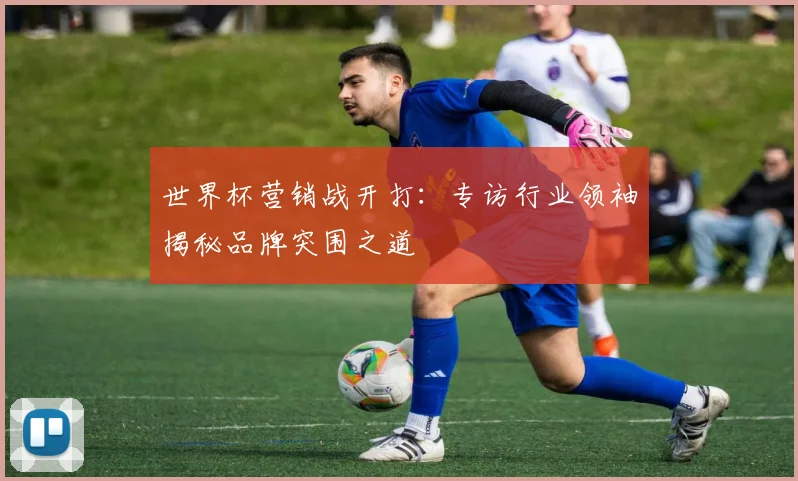 世界杯营销战开打:专访行业领袖揭秘品牌突围之道