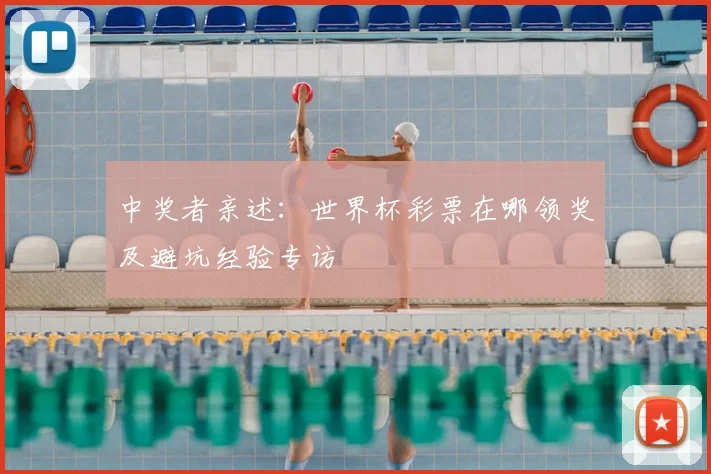 中奖者亲述:世界杯彩票在哪领奖及避坑经验专访