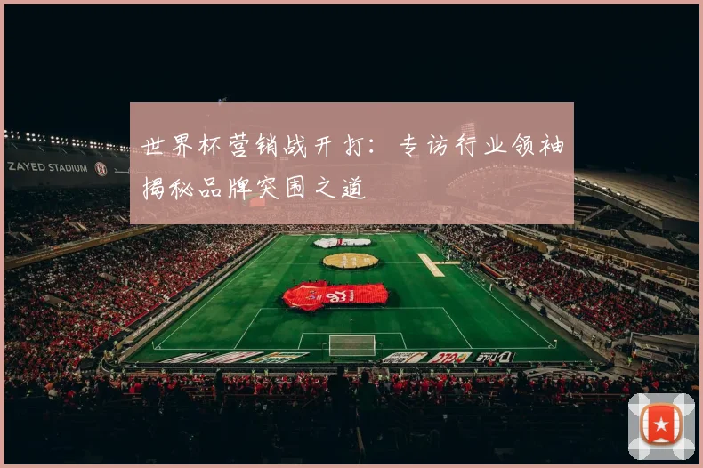 世界杯营销战开打:专访行业领袖揭秘品牌突围之道