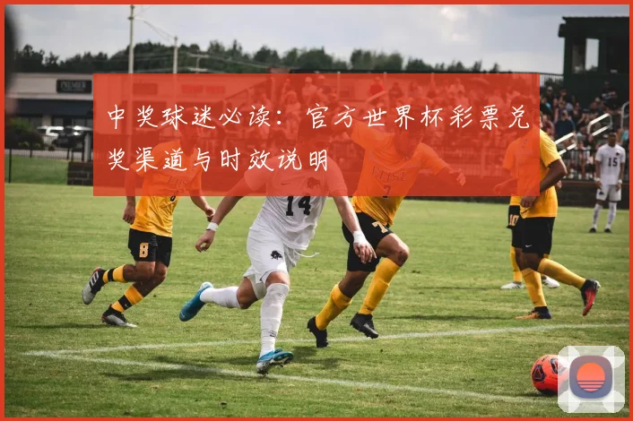 中奖球迷必读:官方世界杯彩票兑奖渠道与时效说明