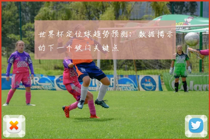 世界杯定位球趋势预测:数据揭示的下一个破门关键点