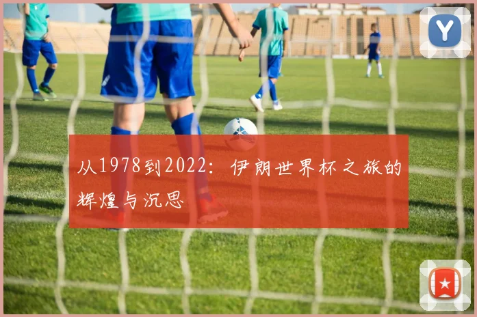 从1978到2022:伊朗世界杯之旅的辉煌与沉思