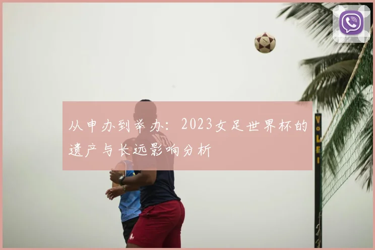 从申办到举办：2023女足世界杯的遗产与长远影响分析