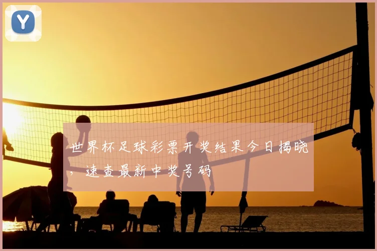 世界杯足球彩票开奖结果今日揭晓，速查最新中奖号码
