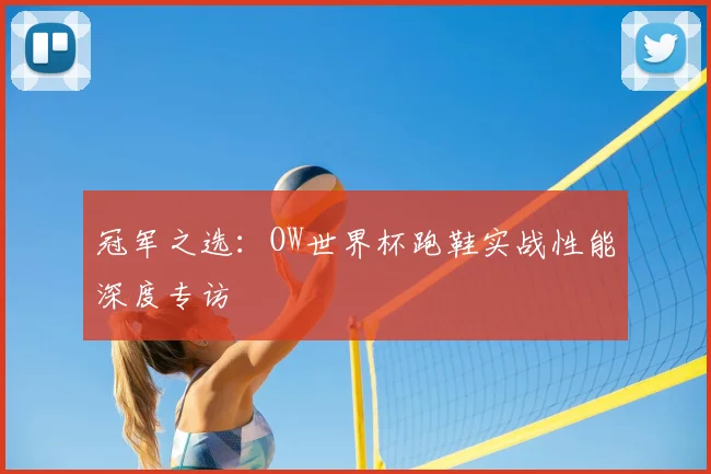 冠军之选:OW世界杯跑鞋实战性能深度专访