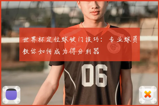 世界杯定位球破门技巧:专业球员教你如何成为得分利器