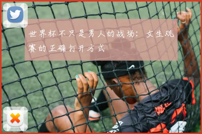 世界杯不只是男人的战场:女生观赛的正确打开方式