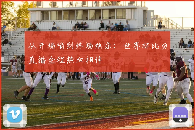 从开场哨到终场绝杀：世界杯比分直播全程热血相伴