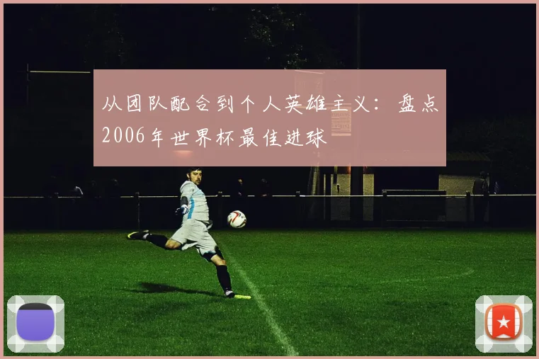 从团队配合到个人英雄主义:盘点2006年世界杯最佳进球