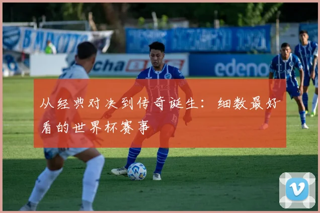 从经典对决到传奇诞生:细数最好看的世界杯赛事