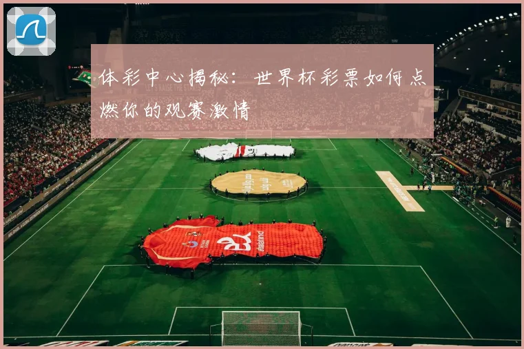 体彩中心揭秘：世界杯彩票如何点燃你的观赛激情
