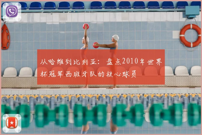 从哈维到比利亚:盘点2010年世界杯冠军西班牙队的核心球员
