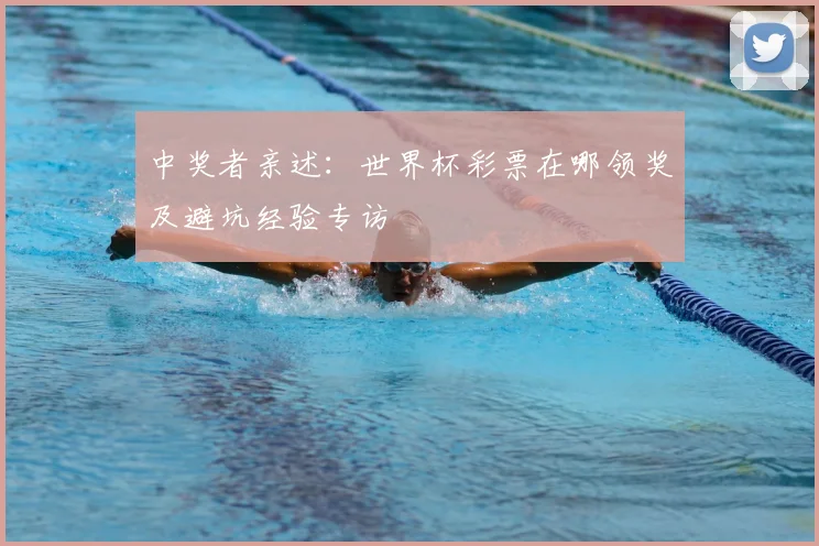中奖者亲述:世界杯彩票在哪领奖及避坑经验专访