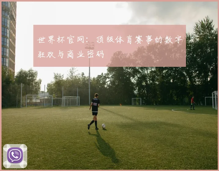 世界杯官网:顶级体育赛事的数字狂欢与商业密码