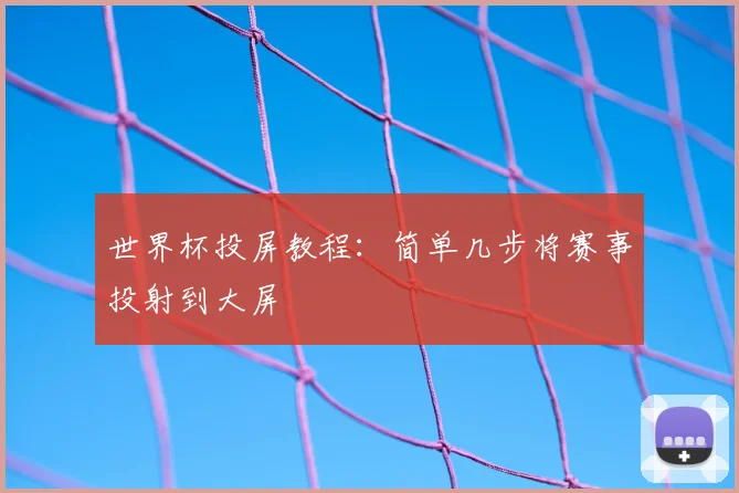 世界杯投屏教程:简单几步将赛事投射到大屏