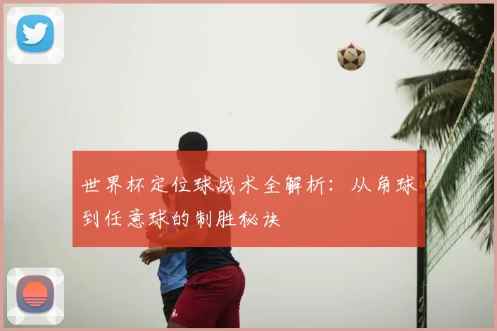 世界杯定位球战术全解析:从角球到任意球的制胜秘诀