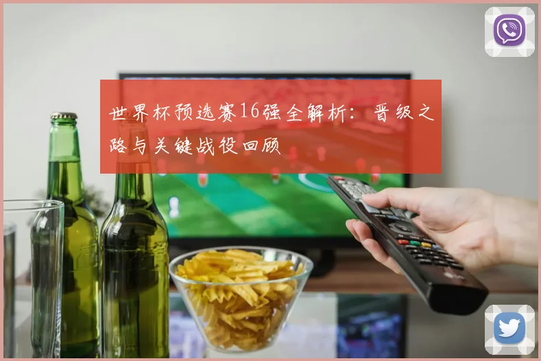 世界杯预选赛16强全解析：晋级之路与关键战役回顾