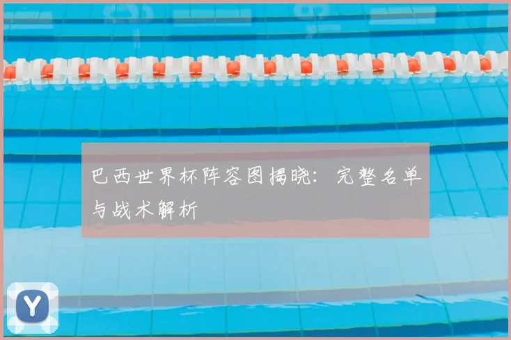 巴西世界杯阵容图揭晓：完整名单与战术解析