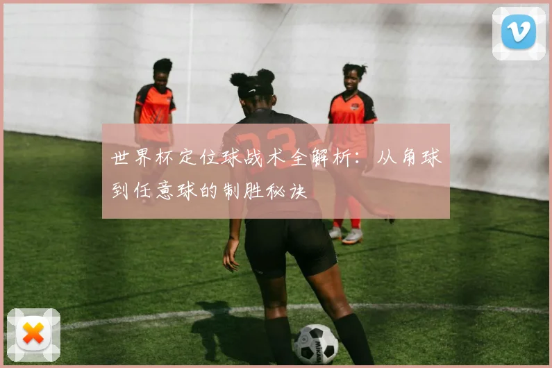 世界杯定位球战术全解析：从角球到任意球的制胜秘诀
