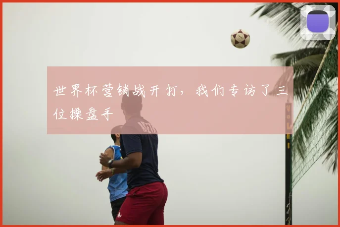 世界杯营销战开打,我们专访了三位操盘手