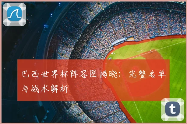 巴西世界杯阵容图揭晓：完整名单与战术解析