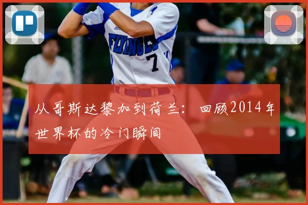 从哥斯达黎加到荷兰:回顾2014年世界杯的冷门瞬间