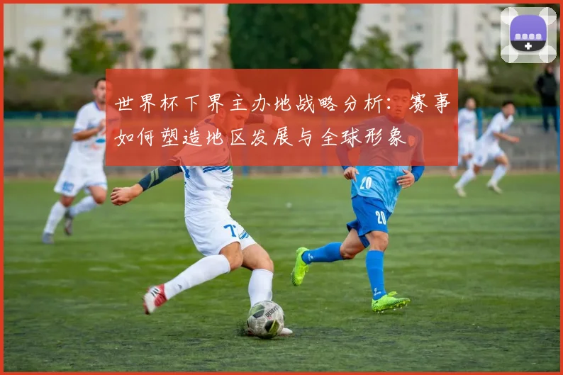 世界杯下界主办地战略分析:赛事如何塑造地区发展与全球形象