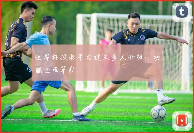 世界杯投彩平台迎来重大升级,功能全面革新