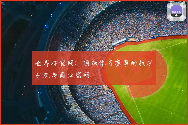 世界杯官网:顶级体育赛事的数字狂欢与商业密码