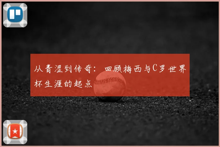从青涩到传奇:回顾梅西与C罗世界杯生涯的起点