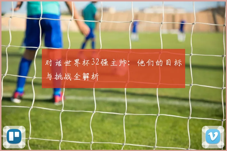 对话世界杯32强主帅：他们的目标与挑战全解析