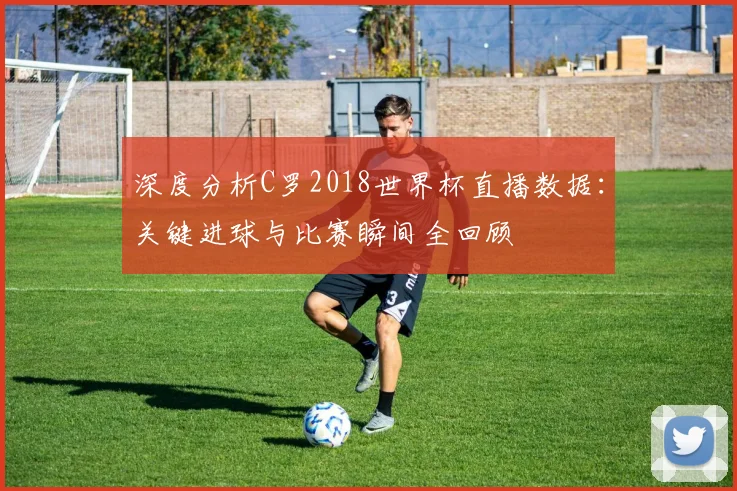 深度分析C罗2018世界杯直播数据：关键进球与比赛瞬间全回顾