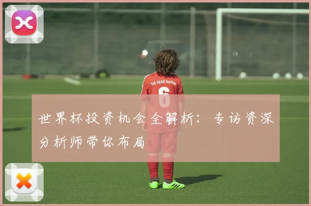 世界杯投资机会全解析：专访资深分析师带你布局