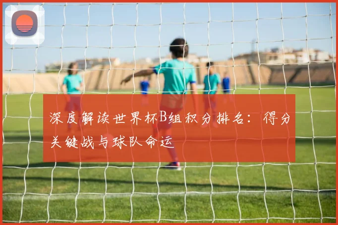 深度解读世界杯B组积分排名：得分关键战与球队命运