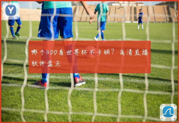 哪个app看世界杯不卡顿？高清直播软件盘点