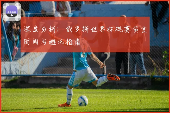深度分析：俄罗斯世界杯观赛黄金时间与避坑指南