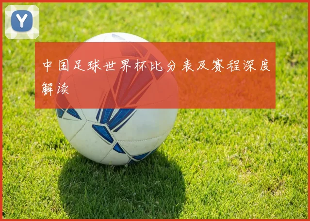 中国足球世界杯比分表及赛程深度解读